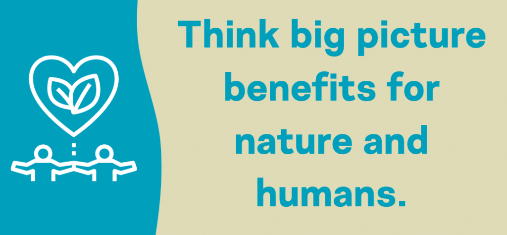 Think big picture benefits for nature and humans.